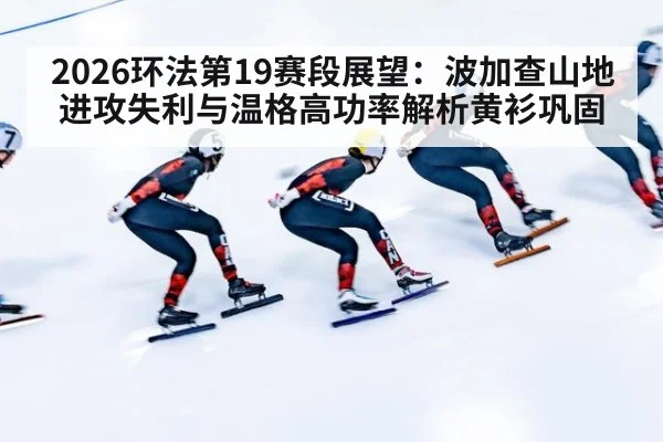 2026环法第19赛段展望：波加查山地进攻失利与温格高功率解析黄衫巩固