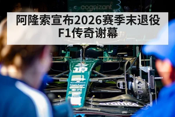 阿隆索宣布2026赛季末退役 F1传奇谢幕