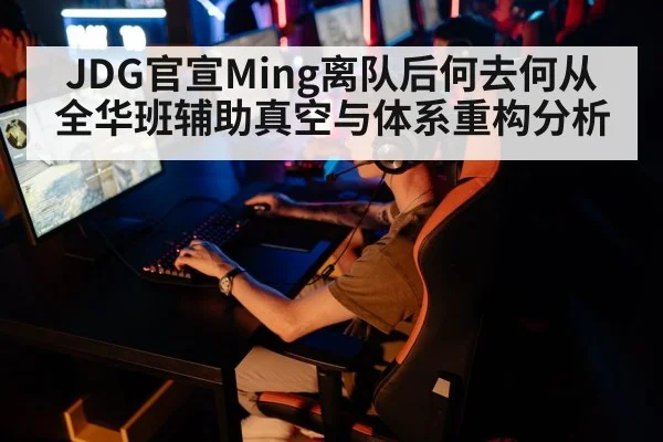 JDG官宣Ming离队后何去何从 全华班辅助真空与体系重构分析