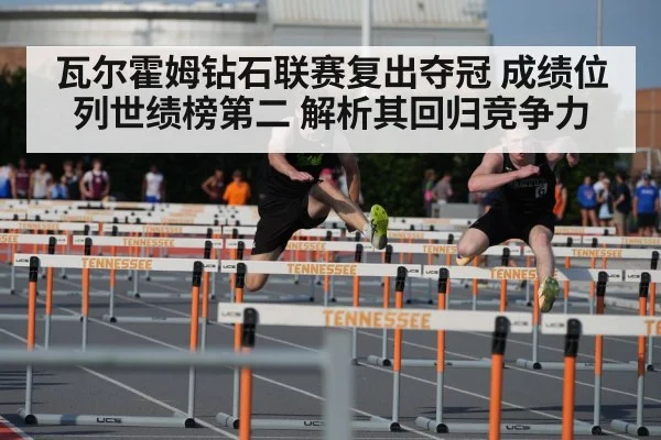 瓦尔霍姆钻石联赛复出夺冠 成绩位列世绩榜第二 解析其回归竞争力
