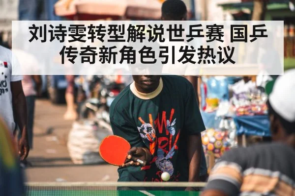 刘诗雯转型解说世乒赛 国乒传奇新角色引发热议
